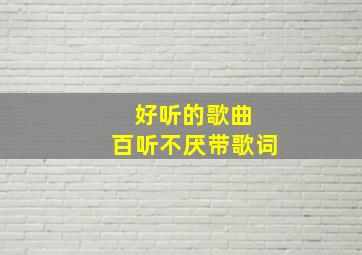 好听的歌曲 百听不厌带歌词